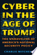 Cyber in the age of Trump : the unraveling of America's national security policy /