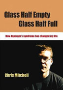 Glass half empty, glass half full : how Asperger's syndrome has changed my life /