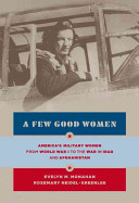 A few good women : America's military women from World War I to the wars in Iraq and Afghanistan /