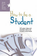 How to be a student : 100 great ideas and practical habits for students everywhere /
