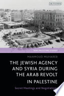 The Jewish Agency and Syria during the Arab revolt in Palestine : secret meetings and negotiations /