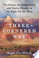 The three-cornered war : the Union, the Confederacy, and native peoples in the fight for the West /