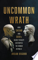 Uncommon wrath : how Caesar and Cato's deadly rivalry destroyed the Roman Republic /