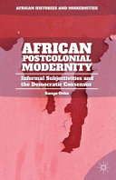 African postcolonial modernity : informal subjectivities and the democratic consensus /