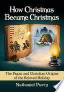 How Christmas became Christmas : the Pagan and Christian origins of the beloved holiday /