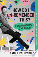 How do I un-remember this? : unfortunately true stories /