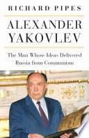 Alexander Yakovlev : The Man Whose Ideas Delivered Russia from Communism /
