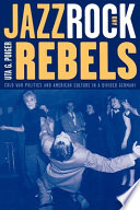 Jazz, rock, and rebels : cold war politics and American culture in a divided Germany /
