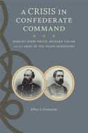 A crisis in Confederate command : Edmund Kirby Smith, Richard Taylor, and the Army of the Trans-Mississippi /