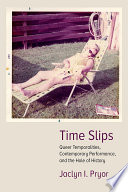 Time slips : queer temporalities, contemporary performance, and the hole of history /
