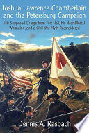 Joshua Lawrence Chamberlain and the Petersburg Campaign : his supposed charge from Fort Hell, his near-mortal wounding, and a Civil War myth reconsidered /