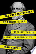 The lost indictment of Robert E. Lee : the forgotten case against an American icon /