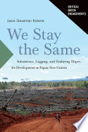We stay the same : subsistence, logging, and enduring hopes for development in Papua New Guinea /