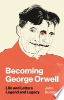Becoming George Orwell : life and letters, legend and legacy /
