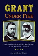 Grant under fire : an exposé of generalship and character in the American Civil War /