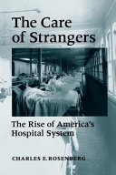 The care of strangers : the rise of America's hospital system /