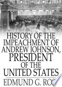 History of the Impeachment of Andrew Johnson, President of The United States : By The House Of Representatives and His Trial by The Senate for High Crimes and Misdemeanors in Office