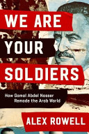 We are your soldiers : how Gama Abdel Nasser remade the Arab world /
