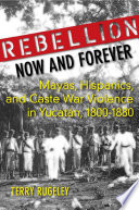 Rebellion now and forever : Mayas, Hispanics, and caste war violence in Yucatán, 1800-1880 /