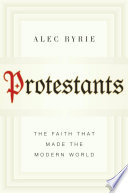 Protestants : the faith that made the modern world /