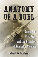 Anatomy of a duel : secession, Civil War, and the evolution of Kentucky violence /
