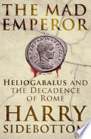 The Mad Emperor : Heliogabalus and the Decadence of Rome