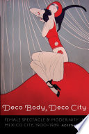 Deco body, deco city : female spectacle and modernity in Mexico City, 1900-1939 /