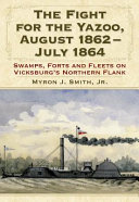 The fight for the Yazoo, August 1862-July 1864 : swamps, forts and fleets on Vicksburg's northern flank /
