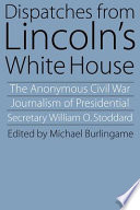 Dispatches from Lincoln's White House : the anonymous Civil War journalism of presidential secretary William O. Stoddard /