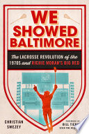 We Showed Baltimore : The Lacrosse Revolution of the 1970s and Richie Moran's Big Red /