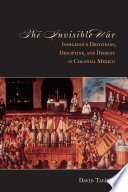 The Invisible War : Indigenous Devotions, Discipline, and Dissent in Colonial Mexico /