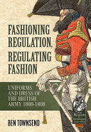 Fashioning regulation, regulating fashion : uniforms and dress of the British Army 1800-1815 /