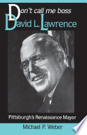 Don't call me boss : David L. Lawrence, Pittsburgh's Renaissance mayor /