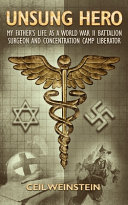 Unsung hero : my father's life as a World War II batallion surgeon and concentration camp liberator /