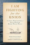 I am fighting for the Union : the Civil War letters of naval officer Henry Willis Wells /