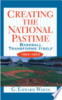 Creating the national pastime : baseball transforms itself, 1903-1953 /