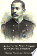 A history of the negro troops in the war of the rebellion, 1861-1865, preceded by a review of the military services of negroes in ancient and modern times,