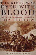 The river was dyed with blood : Nathan Bedford Forrest and Fort Pillow /