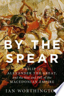 By the spear : Philip II, Alexander the Great, and the rise and fall of the Macedonian empire /