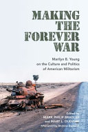 Making the forever war : Marilyn B. Young on the culture and politics of American militarism /