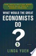 What would the great economists do? : how twelve brilliant minds would solve today's biggest problems /