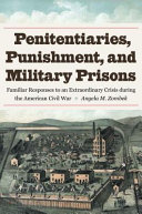Penitentiaries, punishment, & military prisons : familiar responses to an extraordinary crisis during the American Civil War /